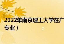 2022年南京理工大学在广东招生计划及招生人数（都招什么专业）