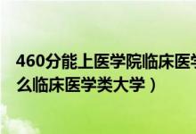 460分能上医学院临床医学吗（2022高考530分左右能上什么临床医学类大学）