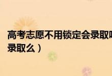 高考志愿不用锁定会录取吗（2022高考志愿没有锁定会影响录取么）