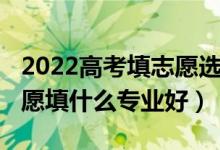 2022高考填志愿选专业知识（2022女生填志愿填什么专业好）