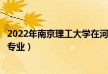 2022年南京理工大学在河南招生计划及招生人数（都招什么专业）