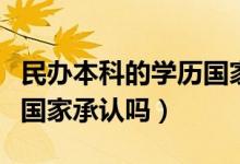 民办本科的学历国家认可吗（民办本科的学历国家承认吗）