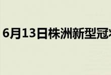 6月13日株洲新型冠状病毒肺炎疫情最新消息