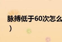 脉搏低于60次怎么办（脉搏低于60次正常吗）