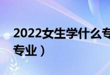 2022女生学什么专业有前景（发展好的女生专业）