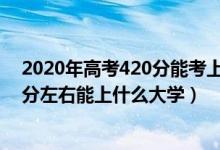 2020年高考420分能考上什么大学（2022高考400分-420分左右能上什么大学）