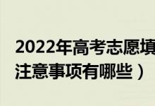 2022年高考志愿填报（2022填写高考志愿的注意事项有哪些）