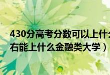 430分高考分数可以上什么大学?（2022高考440分-480左右能上什么金融类大学）