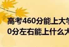 高考460分能上大学吗（2022高考460分-480分左右能上什么大学）