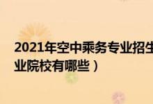 2021年空中乘务专业招生简章（2022全国开设空中乘务专业院校有哪些）