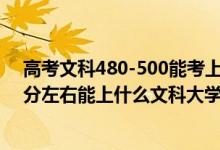 高考文科480-500能考上什么大学（2022高考480分-500分左右能上什么文科大学）