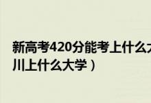 新高考420分能考上什么大学（2022高考420分左右能在四川上什么大学）