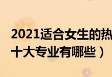 2021适合女生的热门专业（2022适合女生的十大专业有哪些）