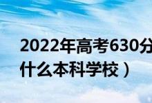 2022年高考630分左右能上哪些大学（能上什么本科学校）