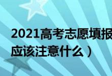 2021高考志愿填报准备（2022高考志愿填写应该注意什么）