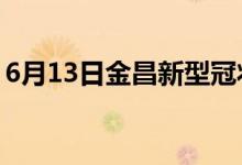 6月13日金昌新型冠状病毒肺炎疫情最新消息