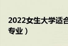 2022女生大学适合读什么专业（适合女生的专业）