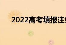 2022高考填报注意事项（怎么填更好）