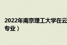 2022年南京理工大学在云南招生计划及招生人数（都招什么专业）