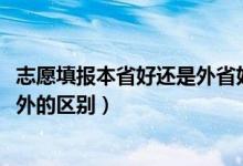 志愿填报本省好还是外省好（2022高考填报志愿去省内和省外的区别）