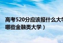 高考520分应该报什么大学（2022年高考520分左右能报考哪些金融类大学）