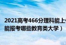 2021高考466分理科能上什么大学（2022年高考460分左右能报考哪些教育类大学）