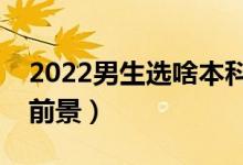 2022男生选啥本科专业前景好（什么专业有前景）