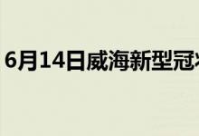 6月14日威海新型冠状病毒肺炎疫情最新消息