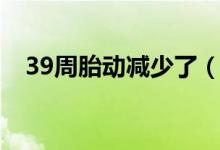 39周胎动减少了（39周胎动减少正常吗）