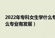 2022年专科女生学什么专业前景好（2022女生读专科学什么专业有发展）