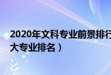 2020年文科专业前景排行（2022中国文科就业前景好的十大专业排名）