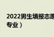 2022男生填报志愿报啥专业好（适合男生的专业）