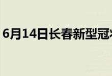 6月14日长春新型冠状病毒肺炎疫情最新消息