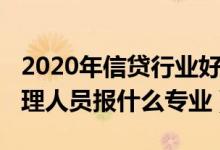 2020年信贷行业好做吗（2022年想做信贷管理人员报什么专业）