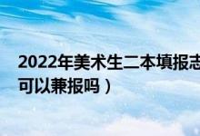 2022年美术生二本填报志愿（2022高考志愿美术类各批次可以兼报吗）