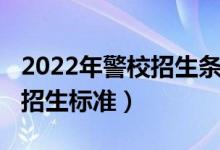 2022年警校招生条件（2022警校招生条件及招生标准）