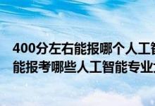 400分左右能报哪个人工智能专业（2022年高考460分左右能报考哪些人工智能专业大学）