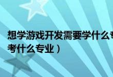 想学游戏开发需要学什么专业（2022年想当游戏开发工程师考什么专业）