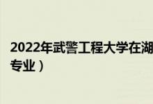 2022年武警工程大学在湖北招生计划及招生人数（都招什么专业）