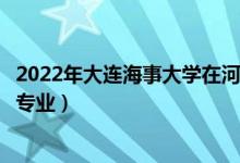 2022年大连海事大学在河南招生计划及招生人数（都招什么专业）