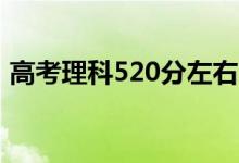 高考理科520分左右的大学（能上什么学校）