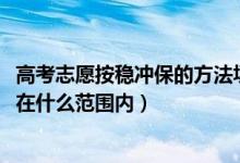 高考志愿按稳冲保的方法填可以吗（2022高考填志愿冲稳保在什么范围内）