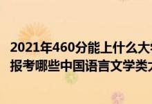 2021年460分能上什么大学文科（2022年高考460分左右能报考哪些中国语言文学类大学）