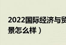 2022国际经济与贸易专业工资一般多少（前景怎么样）