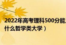 2022年高考理科500分能上啥大学（2022年高考500分能上什么哲学类大学）