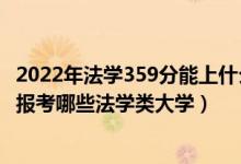 2022年法学359分能上什么大学（2022年高考550分左右能报考哪些法学类大学）