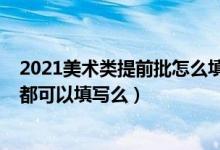 2021美术类提前批怎么填报（2022高考美术类的每个批次都可以填写么）