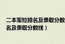 二本军校排名及录取分数线2020年（2022全国二本军校排名及录取分数线）