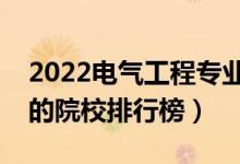 2022电气工程专业大学最新排名名单（最好的院校排行榜）