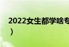 2022女生都学啥专业（适合女生选择的专业）